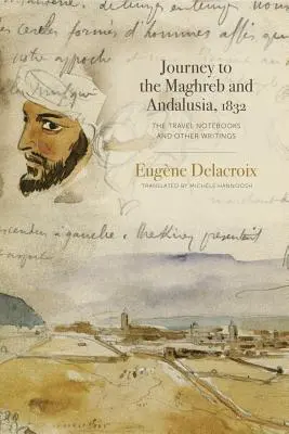 Utazás a Maghreb-országokba és Andalúziába, 1832: Az útinaplók és más írások - Journey to the Maghreb and Andalusia, 1832: The Travel Notebooks and Other Writings