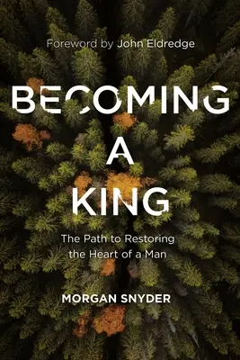 Királlyá válás: Az út az ember szívének helyreállításához - Becoming a King: The Path to Restoring the Heart of a Man