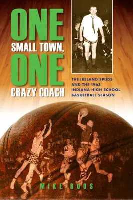 Egy kisváros, egy őrült edző: Az írországi Spuds és az 1963-as indianai középiskolai kosárlabda-szezon - One Small Town, One Crazy Coach: The Ireland Spuds and the 1963 Indiana High School Basketball Season