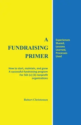 A Fundraising Primer: Hogyan indítsunk, tartsunk fenn és fejlesszünk sikeres adománygyűjtő programot 501 (c) (3) nonprofit szervezetek számára? - A Fundraising Primer: How to start, maintain, and grow a successful fundraising program for 501 (c) (3) nonprofit organizations