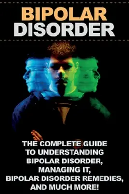 Bipoláris zavar: A teljes útmutató a bipoláris zavar megértéséhez, kezeléséhez, a bipoláris zavar gyógymódjaihoz és még sok máshoz! - Bipolar Disorder: The complete guide to understanding bipolar disorder, managing it, bipolar disorder remedies, and much more!