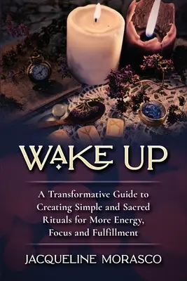 Ébredj fel: Átalakító útmutató egyszerű és szent rituálék létrehozásához a több energia, összpontosítás és kiteljesedés érdekében - Wake Up: A Transformative Guide to Creating Simple and Sacred Rituals for More Energy, Focus and Fulfillment