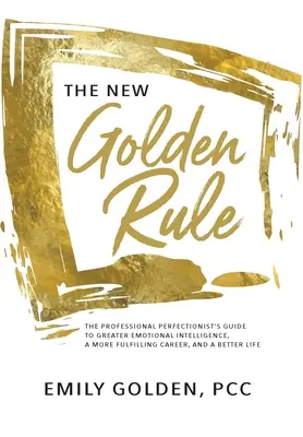 Az új aranyszabály: A professzionális perfekcionista útmutatója a nagyobb érzelmi intelligenciához, a teljesebb karrierhez és a jobb élethez - The New Golden Rule: The Professional Perfectionist's Guide to Greater Emotional Intelligence, A More Fulfilling Career, and A Better Life