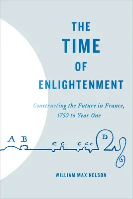 A felvilágosodás ideje: A jövő építése Franciaországban, 1750-től az első évig - The Time of Enlightenment: Constructing the Future in France, 1750 to Year One