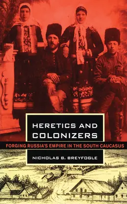 Eretnekek és gyarmatosítók: Oroszország birodalmának kovácsolása a Dél-Kaukázusban - Heretics and Colonizers: Forging Russia's Empire in the South Caucasus