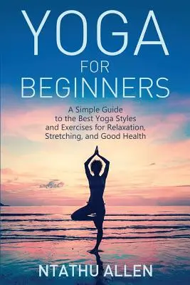 Jóga kezdőknek: Egyszerű útmutató a legjobb jógastílusokhoz és gyakorlatokhoz a relaxáció, a nyújtás és a jó egészség érdekében - Yoga for Beginners: A Simple Guide to the Best Yoga Styles and Exercises for Relaxation, Stretching, and Good Health