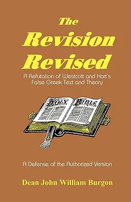 A revízió felülvizsgálata: Westcott és Hort hamis görög szövegének és elméletének cáfolata - The Revision Revised: A Refutation of Westcott and Hort's False Greek Text and Theory