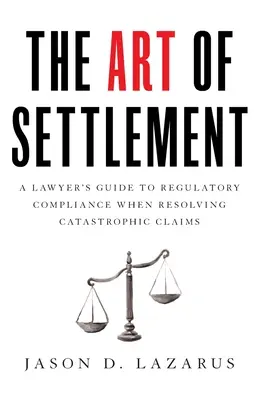 Az egyezségkötés művészete: A Lawyer's Guide to Regulatory Compliance when Resolving Catastrophic Claims (Egy ügyvéd útmutatója a szabályozási megfeleléshez a katasztrofális kárigények rendezése során) - The Art of Settlement: A Lawyer's Guide to Regulatory Compliance when Resolving Catastrophic Claims