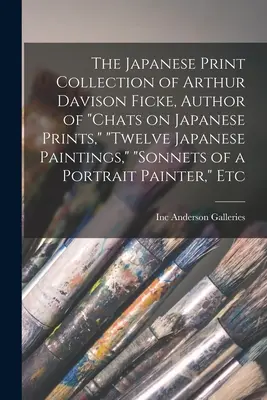 Arthur Davison Ficke, a Chats on Japanese Prints, Twelve Japanese Paintings, Sonnets of a Portrait Painter, E - The Japanese Print Collection of Arthur Davison Ficke, Author of Chats on Japanese Prints, Twelve Japanese Paintings, Sonnets of a Portrait Painter, E