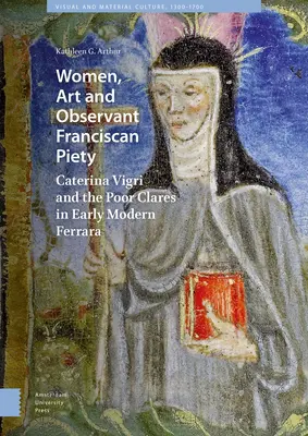 Nők, művészet és figyelmes ferences vallásosság: Caterina Vigri és a Szegény Klarisszák a kora újkori Ferrarában - Women, Art and Observant Franciscan Piety: Caterina Vigri and the Poor Clares in Early Modern Ferrara