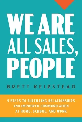 Mindannyian eladók vagyunk, emberek: 5 lépés a teljes értékű kapcsolatokhoz és a jobb kommunikációhoz otthon, az iskolában és a munkahelyen - We Are All Sales, People: 5 Steps to Fulfilling Relationships and Improved Communication at Home, School, and Work