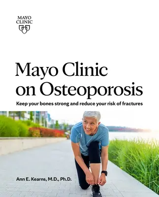 Mayo Clinic on Osteoporosis: A csontok egészségének és erősségének megőrzése és a törés kockázatának csökkentése - Mayo Clinic on Osteoporosis: Keeping Your Bones Healthy and Strong and Reducing the Risk of Fracture