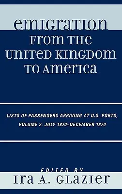 Kivándorlás az Egyesült Királyságból Amerikába: Amerikai kikötőkbe érkező utasok listái, 1870. július - 1870. december, 2. kötet - Emigration from the United Kingdom to America: Lists of Passengers Arriving at U.S. Ports, July 1870 - December 1870, Volume 2