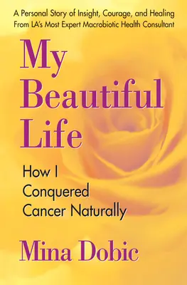 Az én gyönyörű életem: Hogyan győztem le a rákot természetes úton - My Beautiful Life: How I Conquered Cancer Naturally