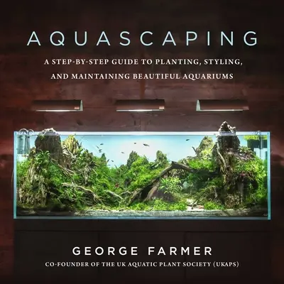 Aquascaping: Lépésről lépésre útmutató a gyönyörű akváriumok telepítéséhez, kialakításához és fenntartásához - Aquascaping: A Step-By-Step Guide to Planting, Styling, and Maintaining Beautiful Aquariums