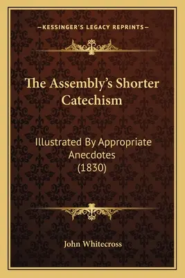 A gyülekezet rövidebb katekizmusa: Megfelelő anekdotákkal illusztrálva (1830) - The Assembly's Shorter Catechism: Illustrated By Appropriate Anecdotes (1830)