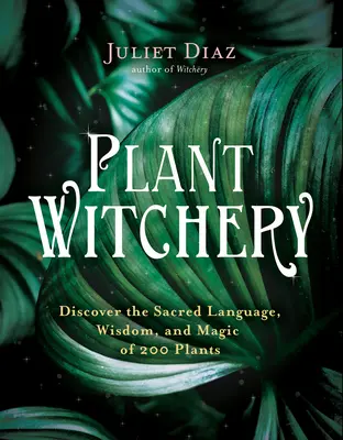 Plant Witchery: Fedezd fel 200 növény szent nyelvét, bölcsességét és mágiáját - Plant Witchery: Discover the Sacred Language, Wisdom, and Magic of 200 Plants