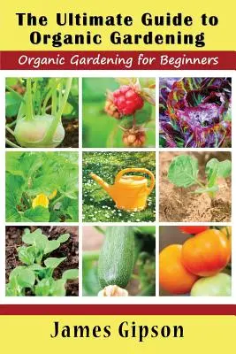 A biokertészkedés végső útmutatója: Biokertészkedés kezdőknek - The Ultimate Guide to Organic Gardening: Organic Gardening for Beginners