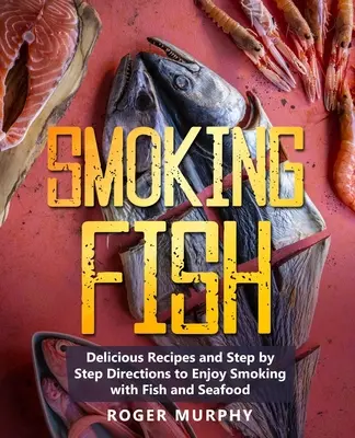 Füstölő halak: Ízletes receptek és lépésről lépésre útmutató a halak és tenger gyümölcsei füstölésének élvezetéhez - Smoking Fish: Delicious Recipes and Step by Step Directions to Enjoy Smoking with Fish and Seafood