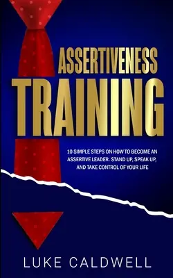 Asszertivitás tréning: 10 egyszerű lépés, hogyan válhatsz asszertív vezetővé, állj fel, szólalj meg, és vedd át az irányítást az életed felett. - Assertiveness Training: 10 Simple Steps How to Become an Assertive Leader, Stand Up, speak up, and Take Control of Your Life