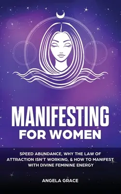 Manifesztálás nőknek: Gyors bőség, miért nem működik a vonzás törvénye, & hogyan manifesztálódj az isteni női energiával - Manifesting For Women: Speed abundance, why the law of attraction isn't working, & how to manifest with divine feminine energy