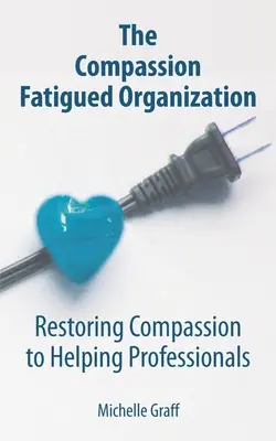 Az együttérzésben megfáradt szervezet: Az együttérzés helyreállítása a segítő szakemberek körében - The Compassion Fatigued Organization: Restoring Compassion to Helping Professionals