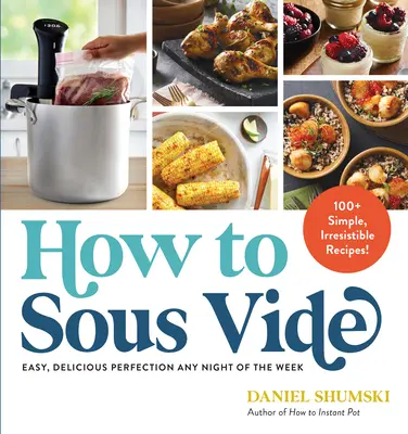 Hogyan kell Sous Vide: Könnyű, ízletes tökéletesség a hét minden napján: Több mint 100 egyszerű, ellenállhatatlan recept - How to Sous Vide: Easy, Delicious Perfection Any Night of the Week: 100+ Simple, Irresistible Recipes