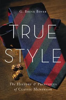 Igazi stílus: A klasszikus férfiruházat története és alapelvei - True Style: The History and Principles of Classic Menswear