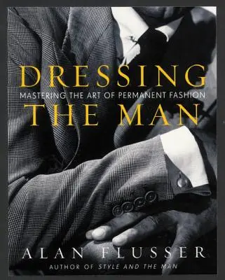 A férfi öltözködése: Az állandó divat művészetének elsajátítása - Dressing the Man: Mastering the Art of Permanent Fashion