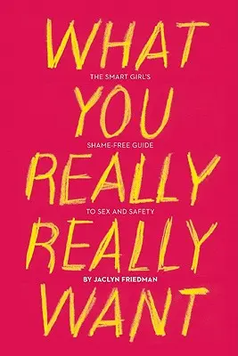 Amit igazán akarsz: Az okos lány szégyenmentes útmutatója a szexhez és a biztonsághoz - What You Really Really Want: The Smart Girl's Shame-Free Guide to Sex and Safety