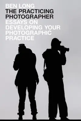 A gyakorló fotós: Esszék a fotográfiai gyakorlat fejlesztéséről - The Practicing Photographer: Essays on Developing Your Photographic Practice