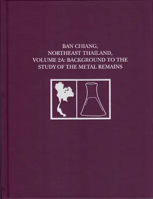 Ban Chiang, Északkelet-Thaiföld, 2a. kötet: A fémmaradványok vizsgálatának háttere - Ban Chiang, Northeast Thailand, Volume 2a: Background to the Study of the Metal Remains