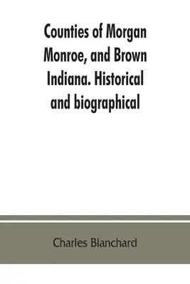 Morgan, Monroe és Brown megyék, Indiana. Történelmi és életrajzi - Counties of Morgan, Monroe, and Brown, Indiana. Historical and biographical