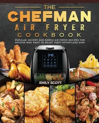 A Chefman Air Fryer szakácskönyve: Népszerű, pikáns és egyszerű légsütő receptek mindazoknak, akik ízletes, könnyed ételeket szeretnének élvezni. - The Chefman Air Fryer Cookbook: Popular, Savory and Simple Air Fryer Recipes for Anyone Who Want to Enjoy Tasty Effortless Dish