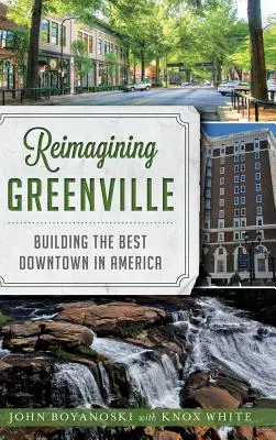 Reimagining Greenville: Greenville: Amerika legjobb belvárosának felépítése - Reimagining Greenville: Building the Best Downtown in America