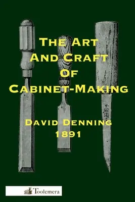 A szekrénykészítés művészete és mestersége: - The Art and Craft of Cabinet-Making: A Practical Handbook To The Construction Of Cabinet Furniture; The Use Of Tools, Formation Of Joints, Hints On De