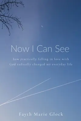 Most már látok: Hogyan változtatta meg gyökeresen a mindennapjaimat az, hogy gyakorlatilag beleszerettem Istenbe - Now I Can See: How Practically Falling in Love With God Radically Changed My Everyday Life