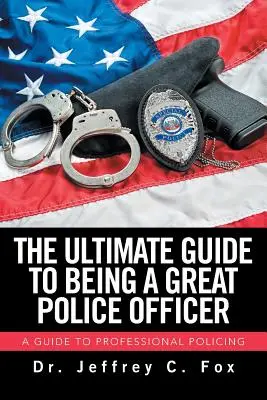 A végső útmutató ahhoz, hogy nagyszerű rendőr legyél: Útmutató a professzionális rendőri munkához - The Ultimate Guide to Being a Great Police Officer: A Guide to Professional Policing