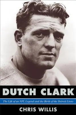 Dutch Clark: Egy NFL-legenda élete és a Detroit Lions születése - Dutch Clark: The Life of an NFL Legend and the Birth of the Detroit Lions