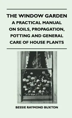 Az ablakkert - Gyakorlati kézikönyv a szobanövények talajáról, szaporításáról, ültetéséről és általános gondozásáról - The Window Garden - A Practical Manual On Soils, Propagation, Potting And General Care Of House Plants