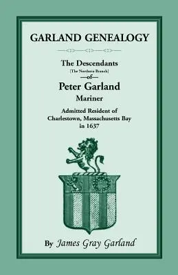 Garland Genealógia: Peter Garland, tengerész, a Massachusetts-öbölben található Charlestownban, a Massachusetts-öbölben lakó Peter Garland leszármazottai [északi ág] az 1. században. - Garland Genealogy: The Descendants [Northern Branch] of Peter Garland, Mariner, Admitted Resident of Charlestown, Massachusetts Bay, in 1