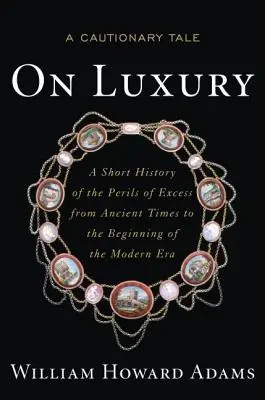 A luxusról: Egy elrettentő történet: A túlzás veszélyeinek rövid története az ókortól a modern kor kezdetéig - On Luxury: A Cautionary Tale: A Short History of the Perils of Excess from Ancient Times to the Beginning of the Modern Era