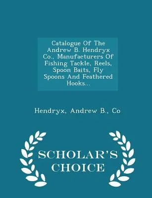 Az Andrew B. Hendryx Co. katalógusa, Horgászfelszerelések, orsók, kanalas csalik, legyes kanalak és tollas horgok gyártói... - Scholar's Choice Edit - Catalogue of the Andrew B. Hendryx Co., Manufacturers of Fishing Tackle, Reels, Spoon Baits, Fly Spoons and Feathered Hooks... - Scholar's Choice Edit