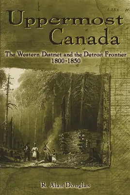 Uppermost Canada: A nyugati körzet és a detroiti határvidék, 1800-1850 - Uppermost Canada: The Western District and the Detroit Frontier, 1800-1850