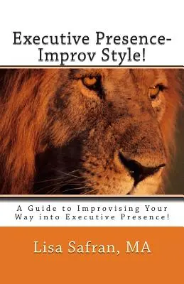 Vezetői jelenlét - Improv stílusban!: A Guide to Improvising Your Way into Executive Presence! - Executive Presence- Improv Style!: A Guide to Improvising Your Way into Executive Presence!