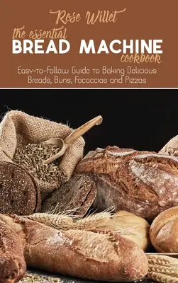 Az alapvető kenyérsütőgép szakácskönyve: Könnyen követhető útmutató finom kenyerek, zsemlék, focacciák és pizzák sütéséhez - The Essential Bread Machine Cookbook: Easy-to-Follow Guide to Baking Delicious Breads, Buns, Focaccias and Pizzas