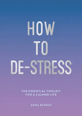 Hogyan oldjuk meg a stresszt - A nyugodtabb élethez szükséges eszköztár - How to De-Stress - The Essential Toolkit for a Calmer Life