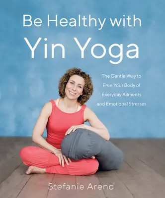 Legyen egészséges a Yin jógával: A szelíd út a test megszabadításához a mindennapi panaszoktól és az érzelmi stressztől - Be Healthy with Yin Yoga: The Gentle Way to Free Your Body of Everyday Ailments and Emotional Stresses