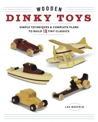 Fa Dinky játékok: Egyszerű technikák és teljes tervek 18 apró klasszikus építéséhez - Wooden Dinky Toys: Simple Techniques & Complete Plans to Build 18 Tiny Classics