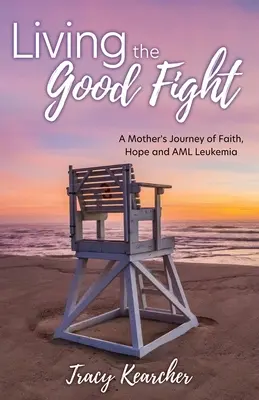 A jó harc megélése: Egy anya útja a hitről, a reményről és az AML leukémiáról - Living The Good Fight: A Mother's Journey of Faith, Hope and AML Leukemia